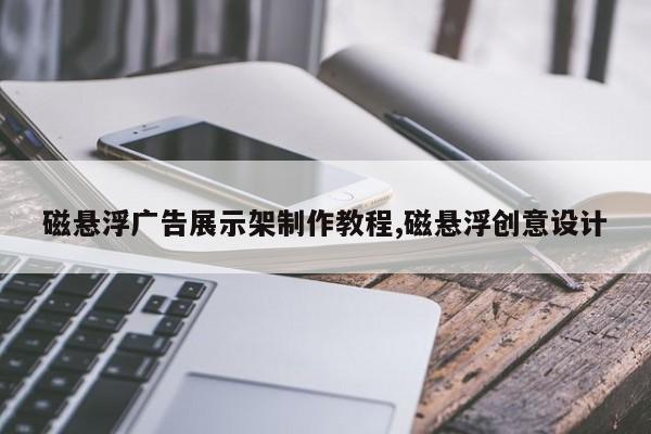 磁悬浮广告展示架制作教程,磁悬浮创意设计