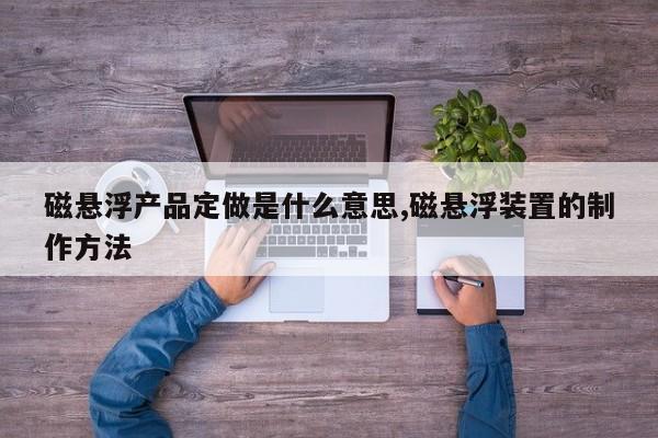 磁悬浮产品定做是什么意思,磁悬浮装置的制作方法