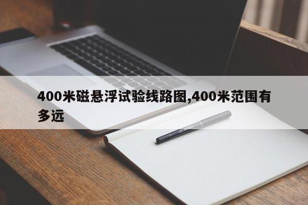 400米磁悬浮试验线路图,400米范围有多远